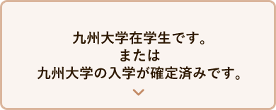 九州大学在学生です。または九州大学の入学が確定済みです。