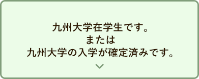 九州大学在学生です。または九州大学の入学が確定済みです。