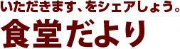 いただきます、をシェアしよう。食堂だより